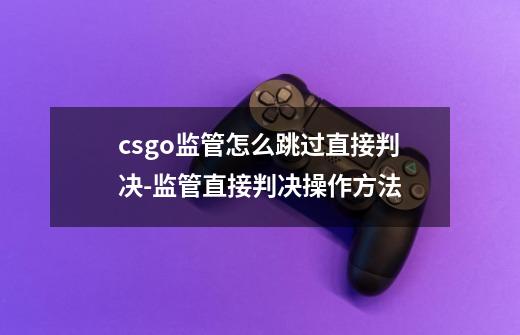 csgo监管怎么跳过直接判决-监管直接判决操作方法-第1张-游戏信息-龙启网