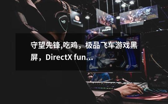 守望先锋,吃鸡，极品飞车游戏黑屏，DirectX function Error-第1张-游戏信息-龙启网