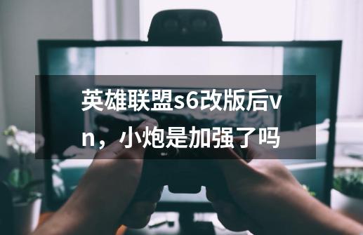 英雄联盟s6改版后vn，小炮是加强了吗-第1张-游戏信息-龙启网