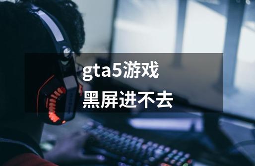 gta5游戏黑屏进不去-第1张-游戏信息-龙启网