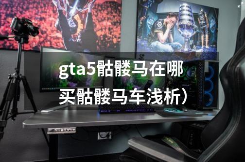 gta5骷髅马在哪买骷髅马车浅析）-第1张-游戏信息-龙启网