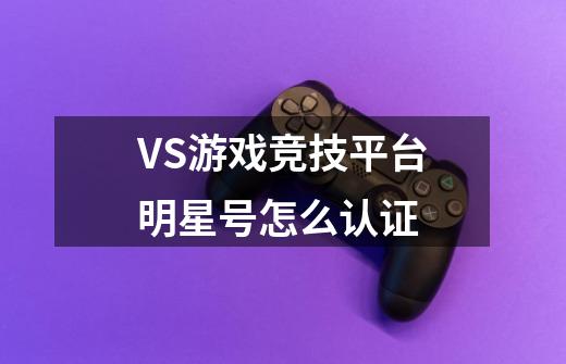 VS游戏竞技平台明星号怎么认证-第1张-游戏信息-龙启网