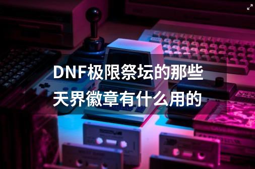 DNF极限祭坛的那些天界徽章有什么用的-第1张-游戏信息-龙启网