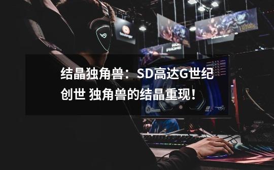 结晶独角兽：SD高达G世纪创世 独角兽的结晶重现！-第1张-游戏信息-龙启网