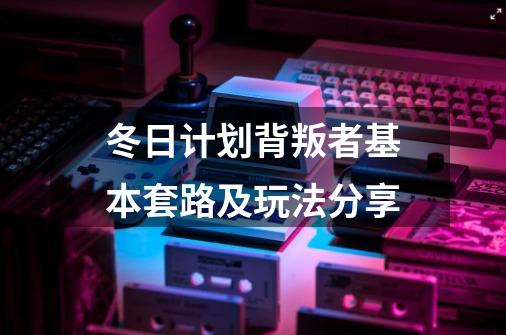 冬日计划背叛者基本套路及玩法分享-第1张-游戏信息-龙启网