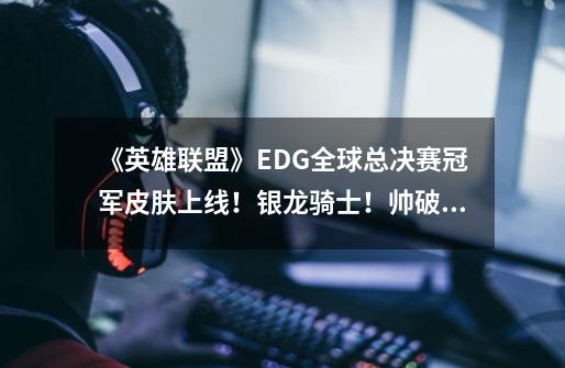 《英雄联盟》EDG全球总决赛冠军皮肤上线！银龙骑士！帅破天际！-第1张-游戏信息-龙启网