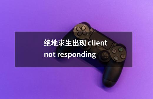 绝地求生出现 client not responding-第1张-游戏信息-龙启网