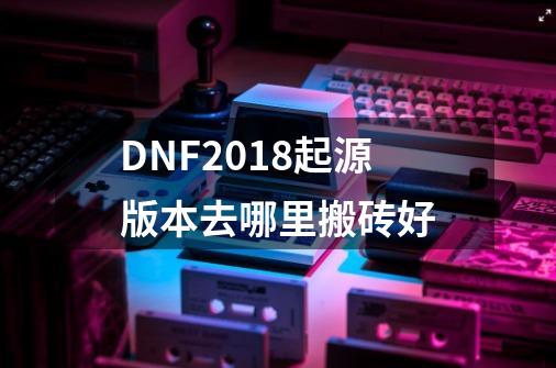 DNF2018起源版本去哪里搬砖好-第1张-游戏信息-龙启网