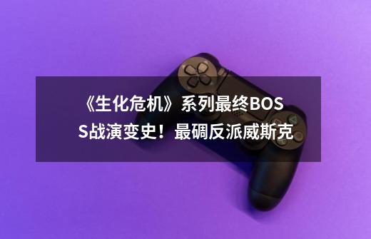 《生化危机》系列最终BOSS战演变史！最碉反派威斯克-第1张-游戏信息-龙启网