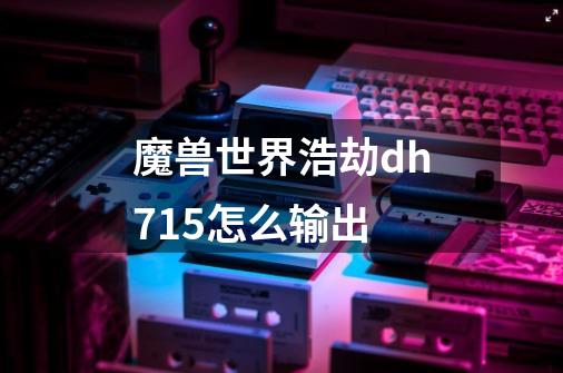 魔兽世界浩劫dh7.15怎么输出-第1张-游戏信息-龙启网