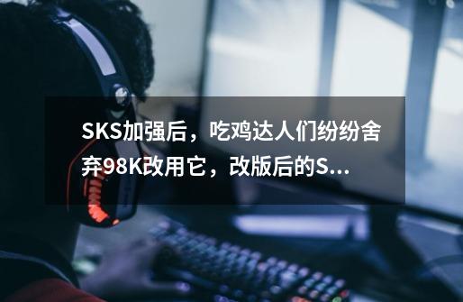 SKS加强后，吃鸡达人们纷纷舍弃98K改用它，改版后的SKS究竟强在何处-第1张-游戏信息-龙启网