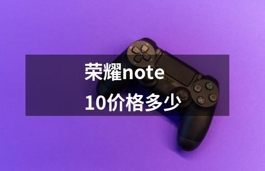 荣耀note10价格多少-第1张-游戏信息-龙启网