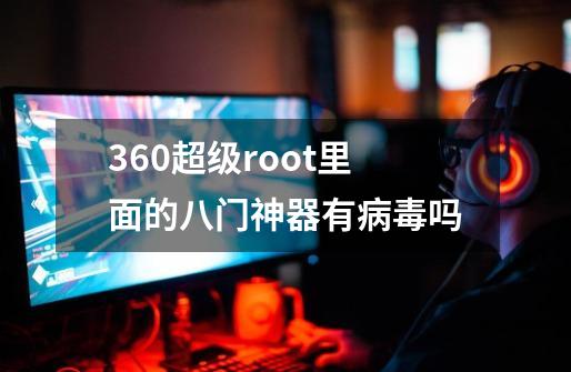 360超级root里面的八门神器有病毒吗-第1张-游戏信息-龙启网