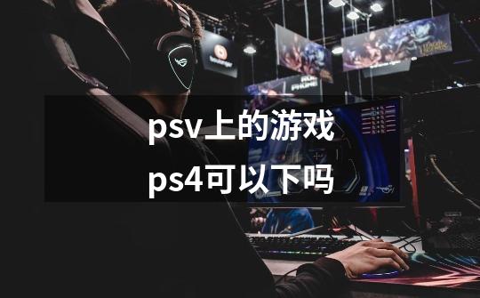 psv上的游戏ps4可以下吗-第1张-游戏信息-龙启网