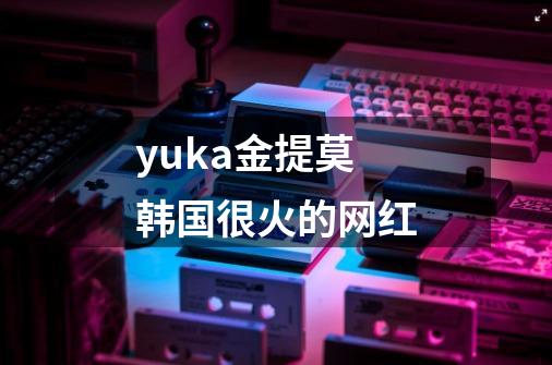 yuka金提莫韩国很火的网红-第1张-游戏信息-龙启网