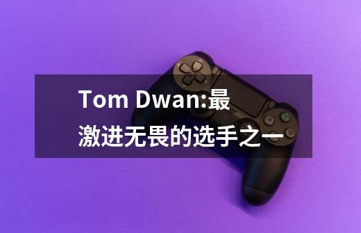 Tom Dwan:最激进无畏的选手之一-第1张-游戏信息-龙启网