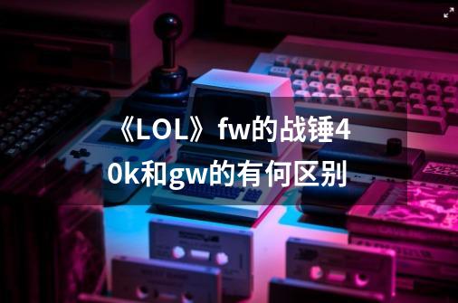 《LOL》fw的战锤40k和gw的有何区别-第1张-游戏信息-龙启网