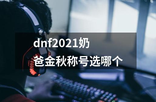 dnf2021奶爸金秋称号选哪个-第1张-游戏信息-龙启网