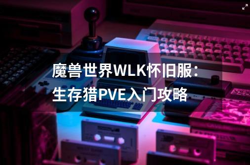 魔兽世界WLK怀旧服：生存猎PVE入门攻略-第1张-游戏信息-龙启网