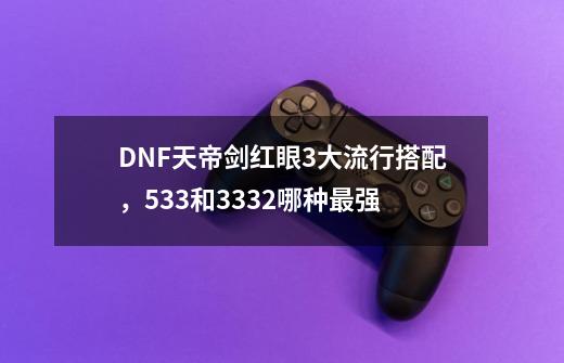 DNF天帝剑红眼3大流行搭配，533和3332哪种最强-第1张-游戏信息-龙启网