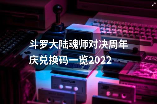 斗罗大陆魂师对决周年庆兑换码一览2022-第1张-游戏信息-龙启网