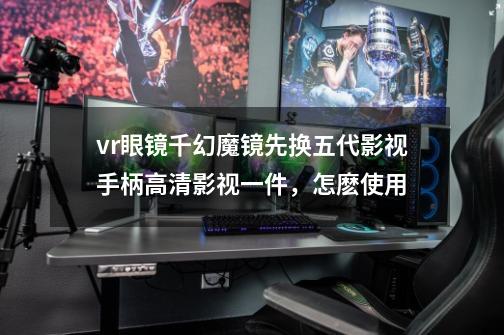 vr眼镜千幻魔镜先换五代影视手柄高清影视一件，怎麽使用-第1张-游戏信息-龙启网