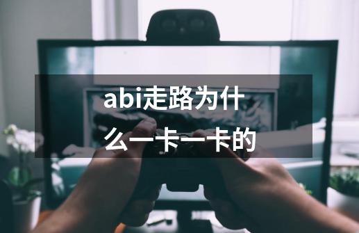 abi走路为什么一卡一卡的-第1张-游戏信息-龙启网