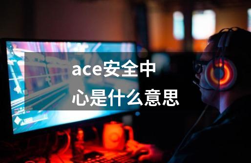 ace安全中心是什么意思-第1张-游戏信息-龙启网