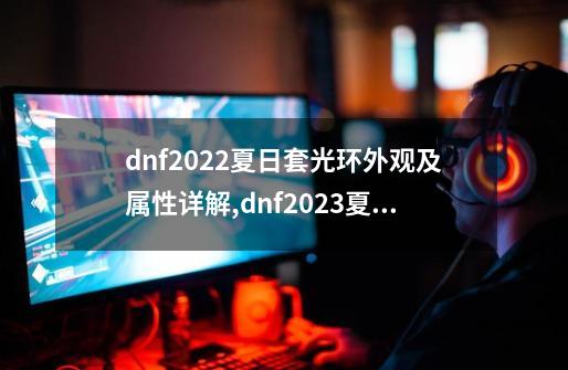 dnf2022夏日套光环外观及属性详解,dnf2023夏日套-第1张-游戏信息-龙启网