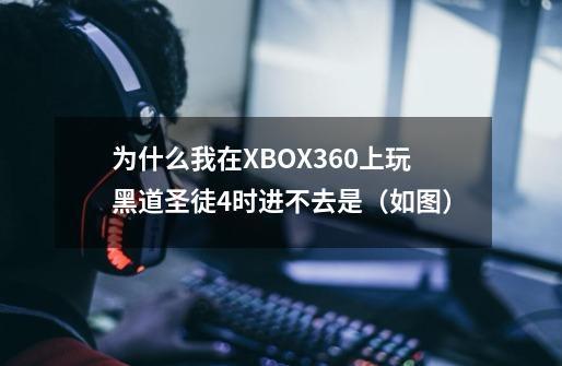 为什么我在XBOX360上玩黑道圣徒4时进不去是（如图）-第1张-游戏信息-龙启网