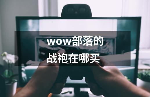 wow部落的战袍在哪买-第1张-游戏信息-龙启网