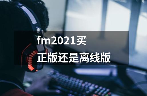 fm2021买正版还是离线版-第1张-游戏信息-龙启网