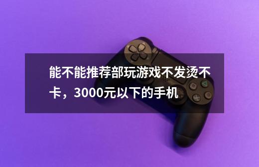 能不能推荐部玩游戏不发烫不卡，3000元以下的手机-第1张-游戏信息-龙启网