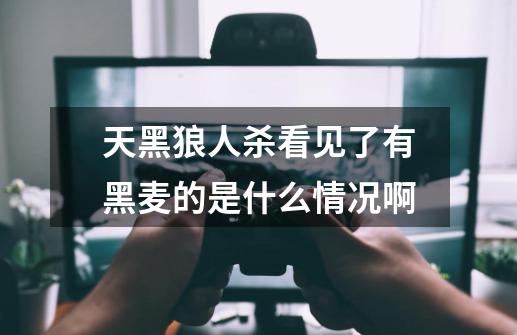 天黑狼人杀看见了有黑麦的是什么情况啊-第1张-游戏信息-龙启网