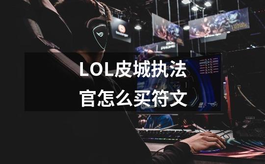 LOL皮城执法官怎么买符文-第1张-游戏信息-龙启网