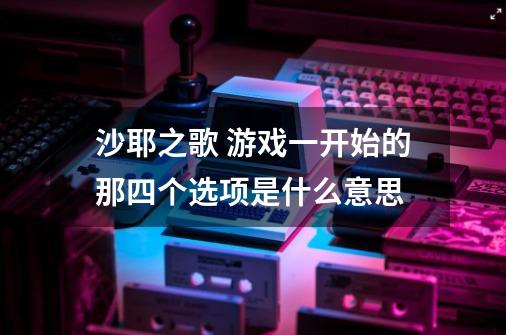 沙耶之歌 游戏一开始的那四个选项是什么意思-第1张-游戏信息-龙启网