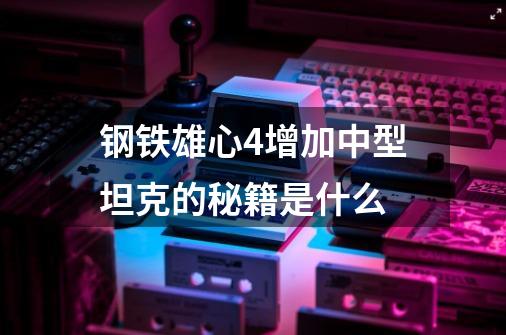 钢铁雄心4增加中型坦克的秘籍是什么-第1张-游戏信息-龙启网