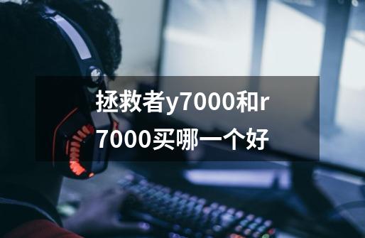 拯救者y7000和r7000买哪一个好-第1张-游戏信息-龙启网