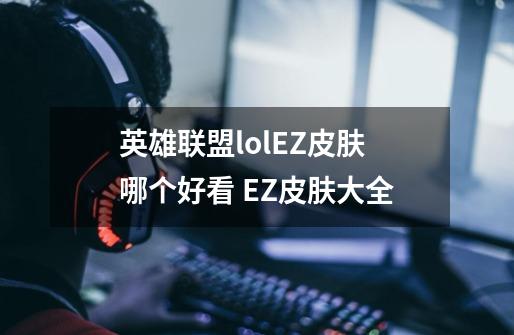 英雄联盟lolEZ皮肤哪个好看 EZ皮肤大全-第1张-游戏信息-龙启网