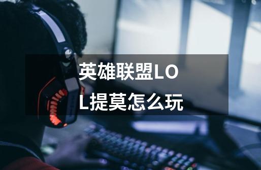 英雄联盟LOL提莫怎么玩-第1张-游戏信息-龙启网