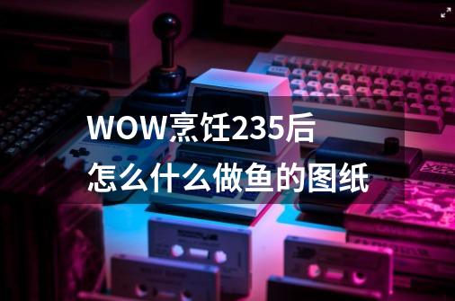 WOW烹饪235后怎么什么做鱼的图纸-第1张-游戏信息-龙启网