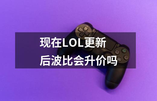 现在LOL更新后波比会升价吗-第1张-游戏信息-龙启网