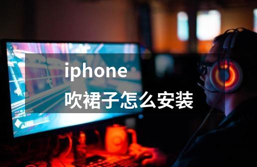 iphone 吹裙子怎么安装-第1张-游戏信息-龙启网