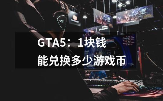 GTA5：1块钱能兑换多少游戏币-第1张-游戏信息-龙启网