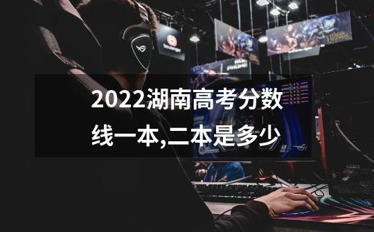 2022湖南高考分数线一本,二本是多少-第1张-游戏信息-龙启网