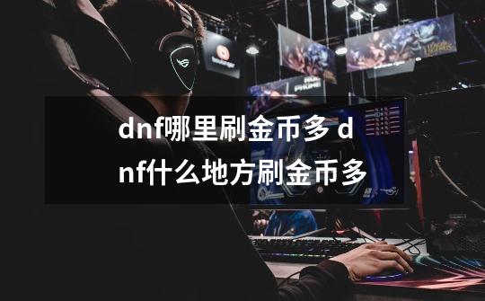 dnf哪里刷金币多 dnf什么地方刷金币多-第1张-游戏信息-龙启网