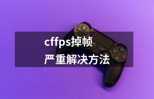 cffps掉帧严重解决方法-第1张-游戏信息-龙启网