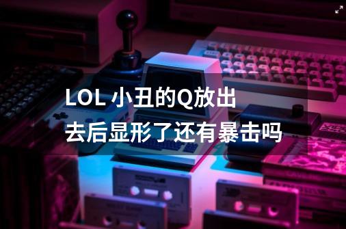 LOL 小丑的Q放出去后显形了还有暴击吗-第1张-游戏信息-龙启网