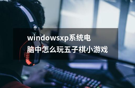 windowsxp系统电脑中怎么玩五子棋小游戏-第1张-游戏信息-龙启网