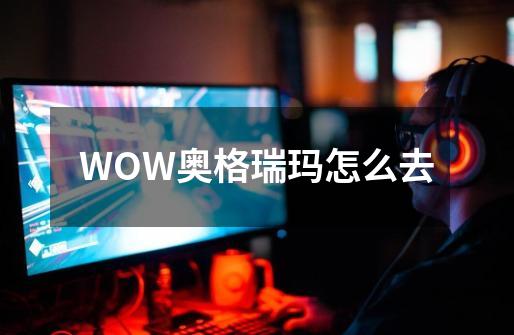 WOW奥格瑞玛怎么去-第1张-游戏信息-龙启网